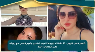 ظهور خاص اليوم.. 10 لقطات جريئة لنادين الراسي وكريم فهمي مع زوجته خلال فعاليات 2024